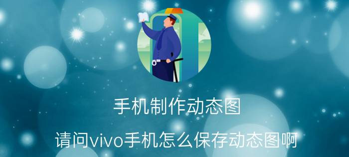 手机制作动态图 请问vivo手机怎么保存动态图啊？